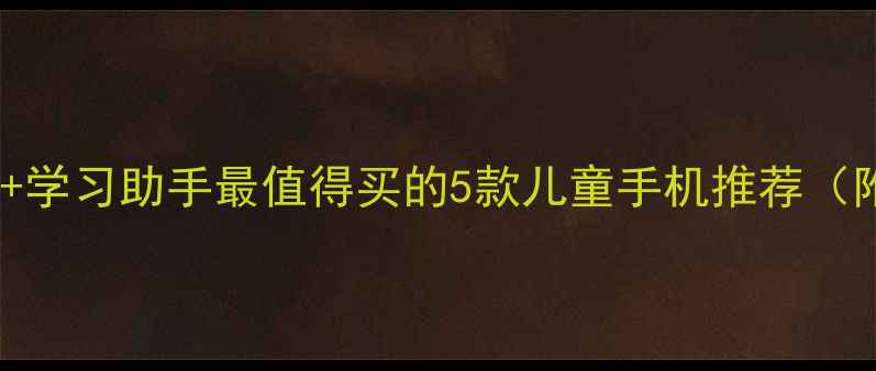 图片 📱儿童防沉迷+学习助手最值得买的5款儿童手机推荐（附避坑指南）1