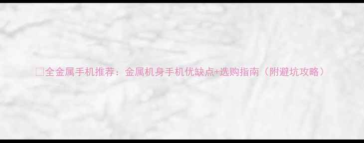 图片 📱全金属手机推荐：金属机身手机优缺点+选购指南（附避坑攻略）