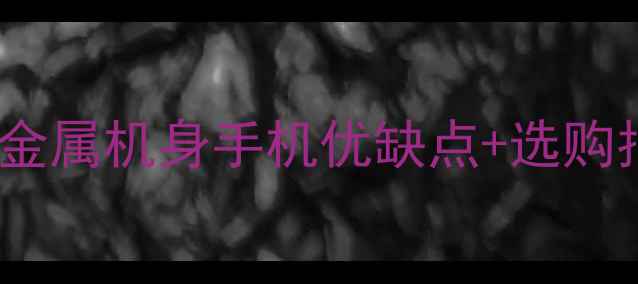 图片 📱全金属手机推荐：金属机身手机优缺点+选购指南（附避坑攻略）2