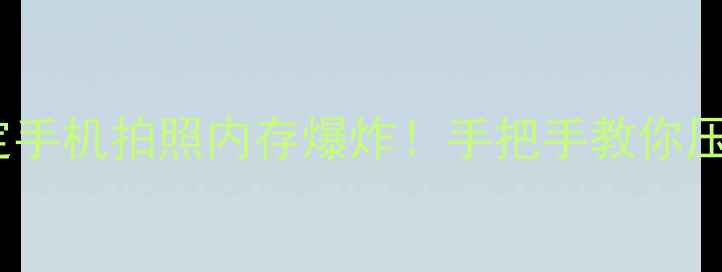 内存告急三步搞定手机拍照内存爆炸手把手教你压缩手机照片不伤画质