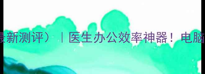 图片 📱医生站电脑版（最新测评）｜医生办公效率神器！电脑端操作指南+功能全