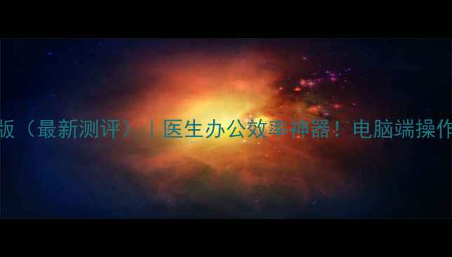 图片 📱医生站电脑版（最新测评）｜医生办公效率神器！电脑端操作指南+功能全1