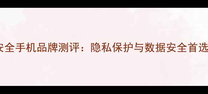 图片 📱十大最安全手机品牌测评：隐私保护与数据安全首选机型推荐1