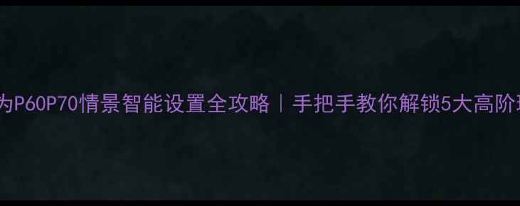 图片 📱华为P60P70情景智能设置全攻略｜手把手教你解锁5大高阶玩法1