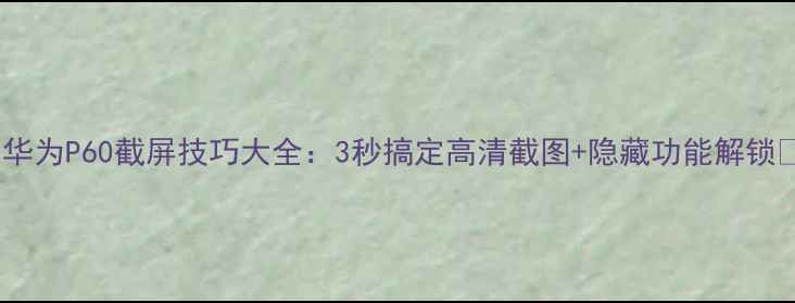 图片 📱华为P60截屏技巧大全：3秒搞定高清截图+隐藏功能解锁💻1