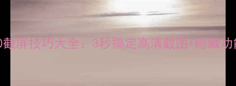 图片 📱华为P60截屏技巧大全：3秒搞定高清截图+隐藏功能解锁💻2