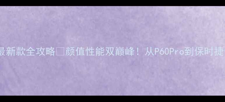 图片 📱华为P系列手机最新款全攻略✨颜值性能双巅峰！从P60Pro到保时捷设计款深度测评🔥