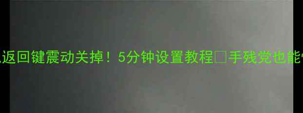 图片 📱华为小米OPPO手机返回键震动关掉！5分钟设置教程🔥手残党也能懂❌告别误触烦恼✅