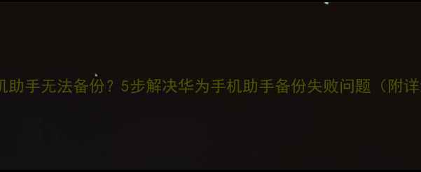 图片 📱华为手机助手无法备份？5步解决华为手机助手备份失败问题（附详细教程）2