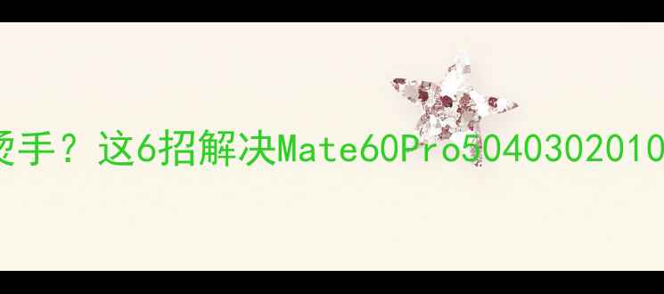 图片 📱华为手机发烫到烫手？这6招解决Mate60Pro5040302010系列散热问题！🔥2