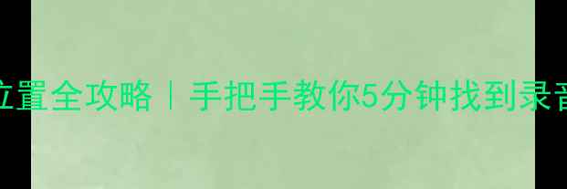 图片 📱华为手机录音文件位置全攻略｜手把手教你5分钟找到录音记录（附备份方法）