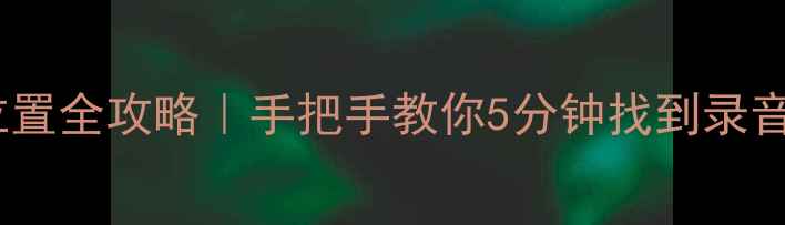 图片 📱华为手机录音文件位置全攻略｜手把手教你5分钟找到录音记录（附备份方法）1