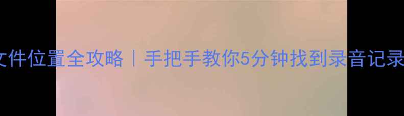 图片 📱华为手机录音文件位置全攻略｜手把手教你5分钟找到录音记录（附备份方法）2