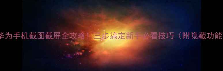 图片 📱华为手机截图截屏全攻略！三步搞定新手必看技巧（附隐藏功能）1