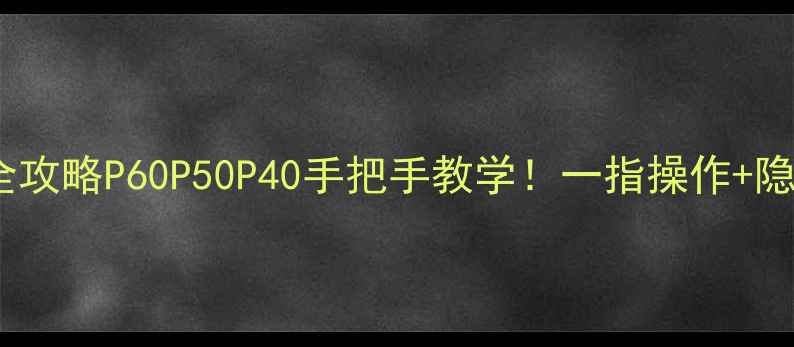 图片 📱华为手机截屏全攻略P60P50P40手把手教学！一指操作+隐藏功能大公开🔥1