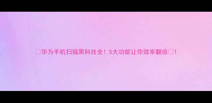 图片 📱华为手机扫描黑科技全！5大功能让你效率翻倍📱1