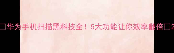 图片 📱华为手机扫描黑科技全！5大功能让你效率翻倍📱2
