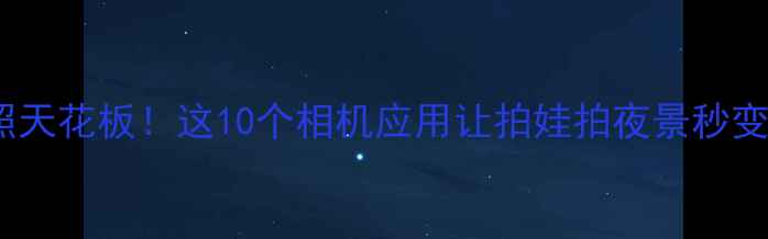 图片 📱华为手机拍照天花板！这10个相机应用让拍娃拍夜景秒变专业摄影师🔥1