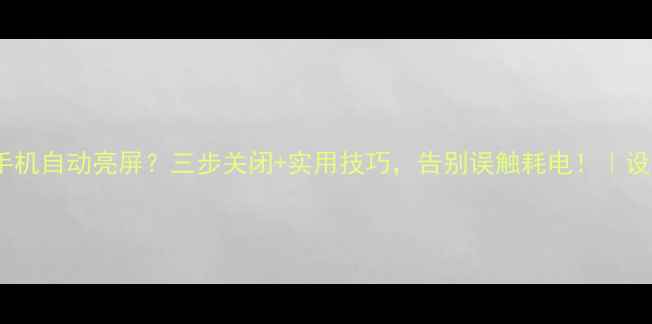 图片 📱华为手机自动亮屏？三步关闭+实用技巧，告别误触耗电！｜设置指南1