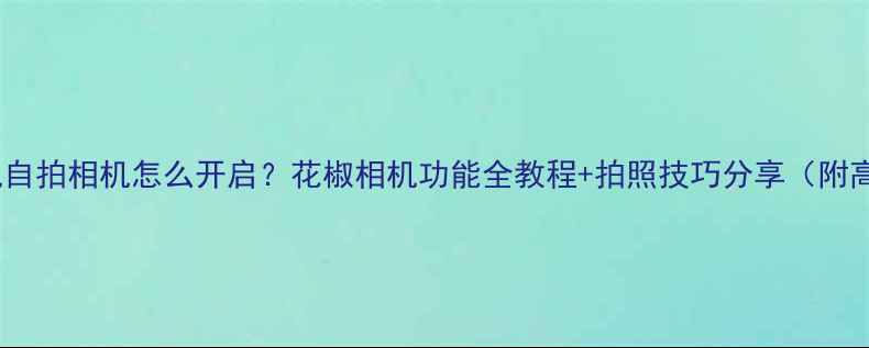 图片 📱华为手机自拍相机怎么开启？花椒相机功能全教程+拍照技巧分享（附高清图解）1