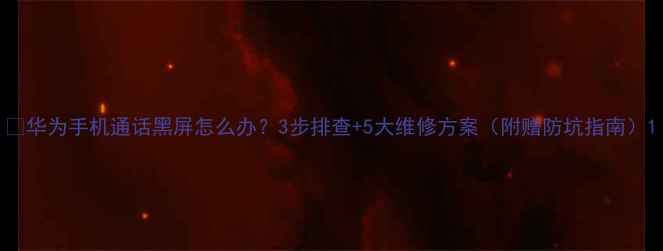 图片 📱华为手机通话黑屏怎么办？3步排查+5大维修方案（附赠防坑指南）1