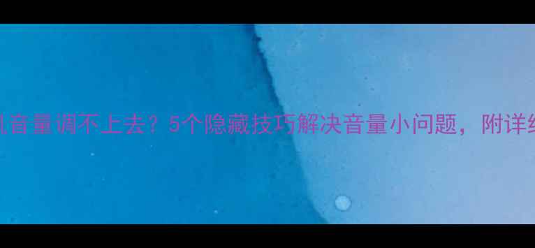 图片 📱华为手机音量调不上去？5个隐藏技巧解决音量小问题，附详细图文教程