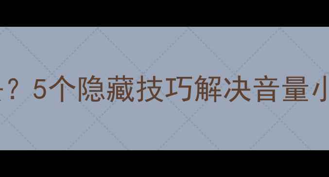 图片 📱华为手机音量调不上去？5个隐藏技巧解决音量小问题，附详细图文教程1