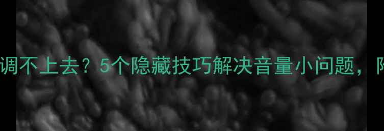 图片 📱华为手机音量调不上去？5个隐藏技巧解决音量小问题，附详细图文教程2