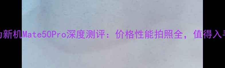 图片 📱华为新机Mate50Pro深度测评：价格性能拍照全，值得入手吗？
