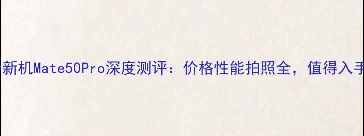 图片 📱华为新机Mate50Pro深度测评：价格性能拍照全，值得入手吗？2