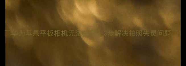 图片 📱华为苹果平板相机无法打开？3步解决拍照失灵问题📱1