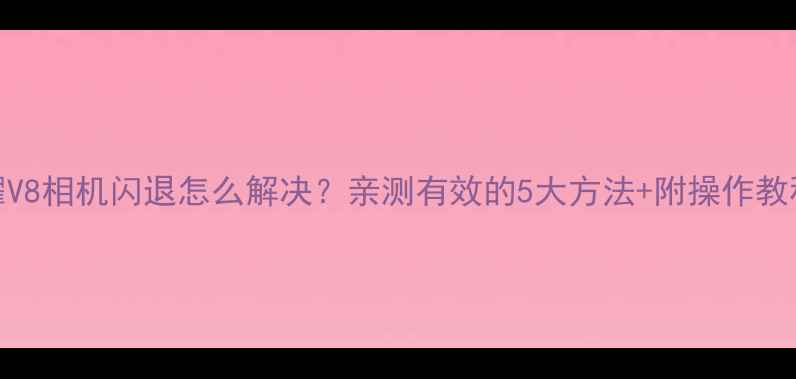图片 📱华为荣耀V8相机闪退怎么解决？亲测有效的5大方法+附操作教程（附图）