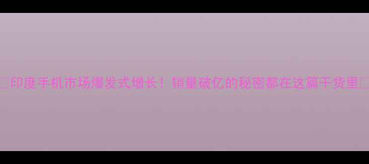 图片 📱印度手机市场爆发式增长！销量破亿的秘密都在这篇干货里🔥