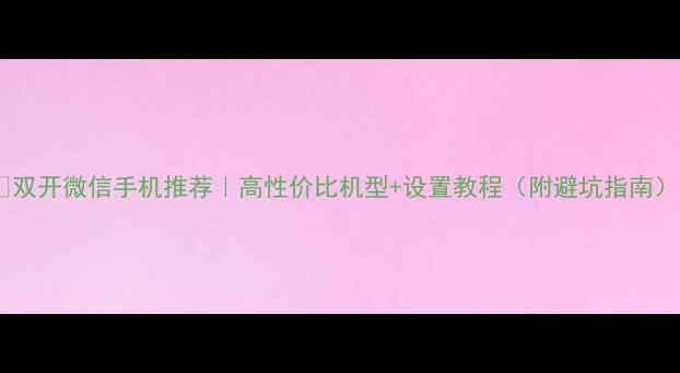 图片 📱双开微信手机推荐｜高性价比机型+设置教程（附避坑指南）1