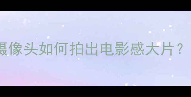 图片 📱四摄手机推荐：4个摄像头如何拍出电影感大片？附拍照技巧+选购指南2