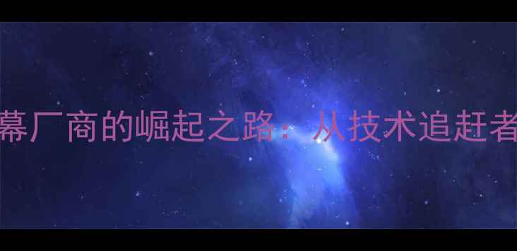 图片 📱国产手机屏幕厂商的崛起之路：从技术追赶者到全球领跑者