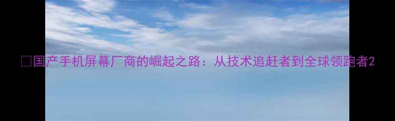 图片 📱国产手机屏幕厂商的崛起之路：从技术追赶者到全球领跑者2