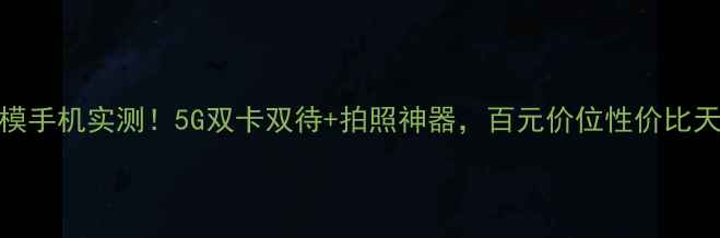 图片 📱天语双模手机实测！5G双卡双待+拍照神器，百元价位性价比天花板！💥