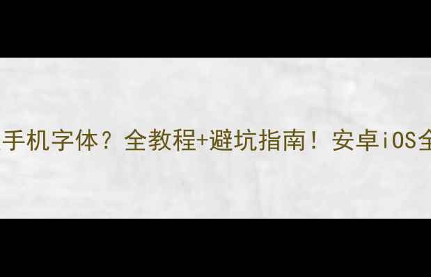 图片 📱如何修改手机字体？全教程+避坑指南！安卓iOS全面攻略📱1