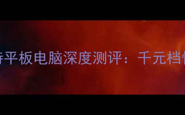 图片 📱学生党必看！科特平板电脑深度测评：千元档性价比之王怎么选？