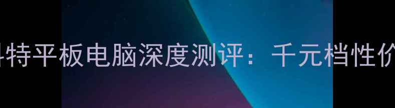 图片 📱学生党必看！科特平板电脑深度测评：千元档性价比之王怎么选？1