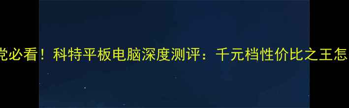 图片 📱学生党必看！科特平板电脑深度测评：千元档性价比之王怎么选？2