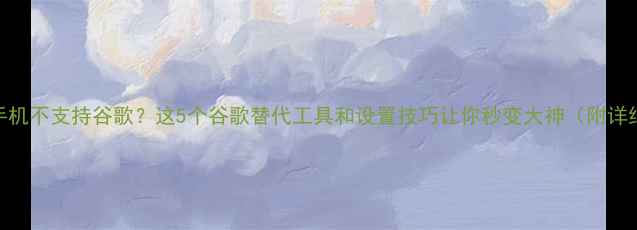 图片 📱安卓手机不支持谷歌？这5个谷歌替代工具和设置技巧让你秒变大神（附详细教程）