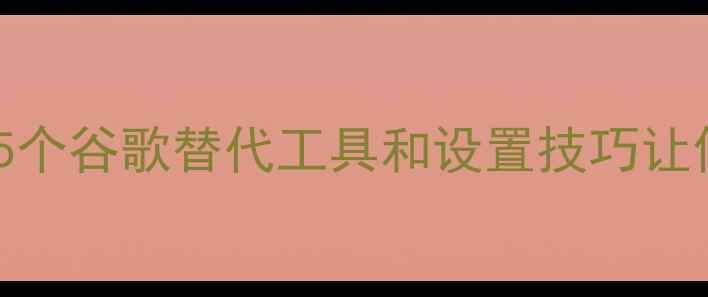 图片 📱安卓手机不支持谷歌？这5个谷歌替代工具和设置技巧让你秒变大神（附详细教程）2