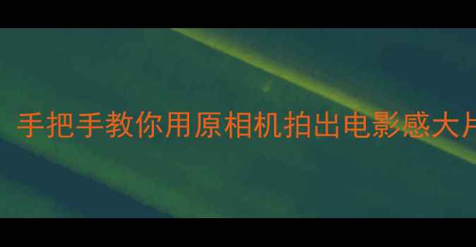 图片 📱安卓手机拍照天花板！手把手教你用原相机拍出电影感大片（附保姆级设置教程）