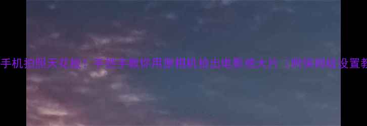 图片 📱安卓手机拍照天花板！手把手教你用原相机拍出电影感大片（附保姆级设置教程）1