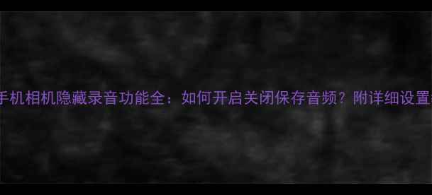 图片 📱安卓手机相机隐藏录音功能全：如何开启关闭保存音频？附详细设置教程✨1