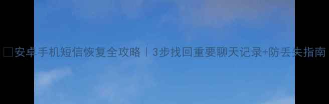 图片 📱安卓手机短信恢复全攻略｜3步找回重要聊天记录+防丢失指南