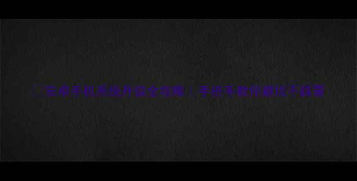 图片 📱安卓手机系统升级全攻略｜手把手教你避坑不踩雷