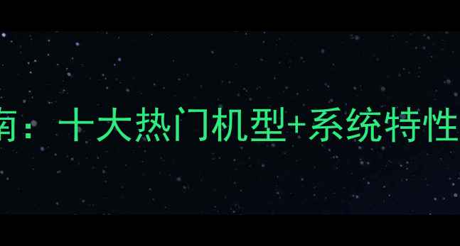 图片 📱安卓手机选购指南：十大热门机型+系统特性全（附避坑攻略）1